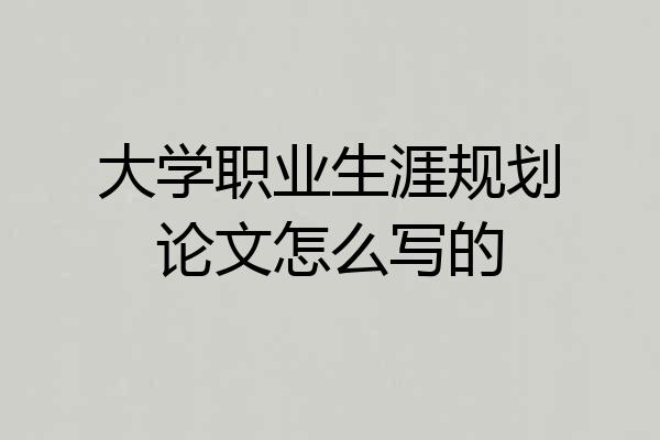 大学职业生涯规划论文怎么写的