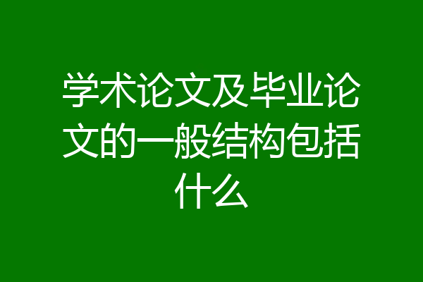 学术论文及毕业论文的一般结构包括什么