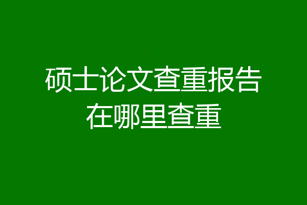 硕士论文查重报告在哪里查重