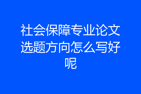 社会保障专业论文选题方向怎么写好呢