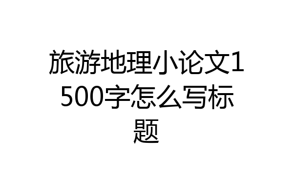 旅游地理小论文1500字怎么写标题