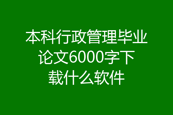 本科行政管理毕业论文6000字下载什么软件