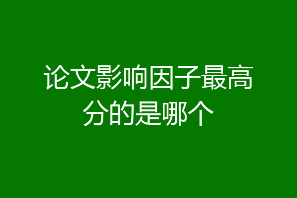 论文影响因子最高分的是哪个