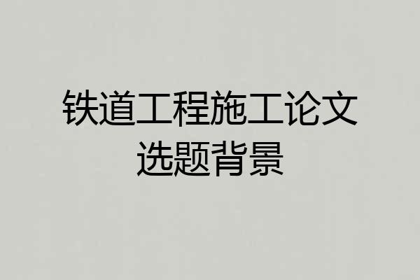 铁道工程施工论文选题背景
