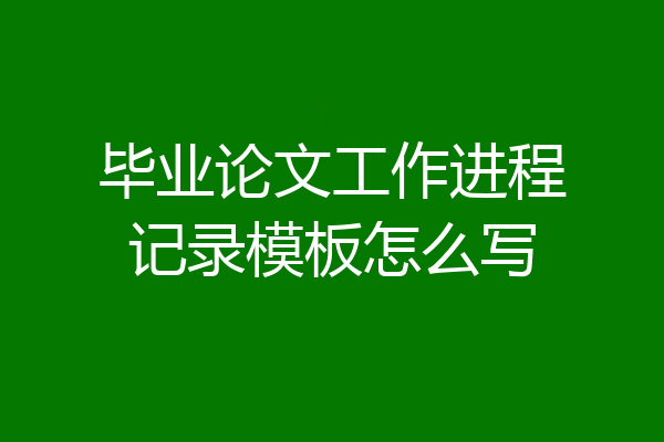 毕业论文工作进程记录模板怎么写