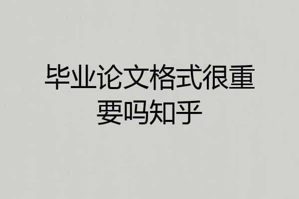 毕业论文格式很重要吗知乎