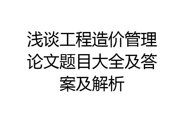 浅谈工程造价管理论文题目大全及答案及解析