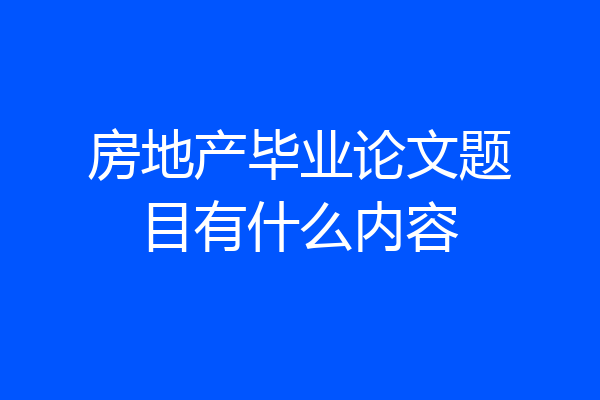 房地产毕业论文题目有什么内容