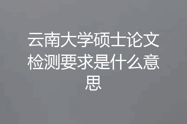 云南大学硕士论文检测要求是什么意思