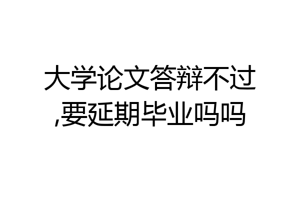 大学论文答辩不过,要延期毕业吗吗