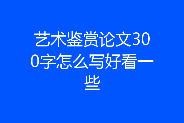 艺术鉴赏论文300字怎么写好看一些