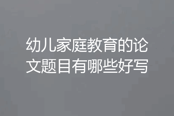 幼儿家庭教育的论文题目有哪些好写
