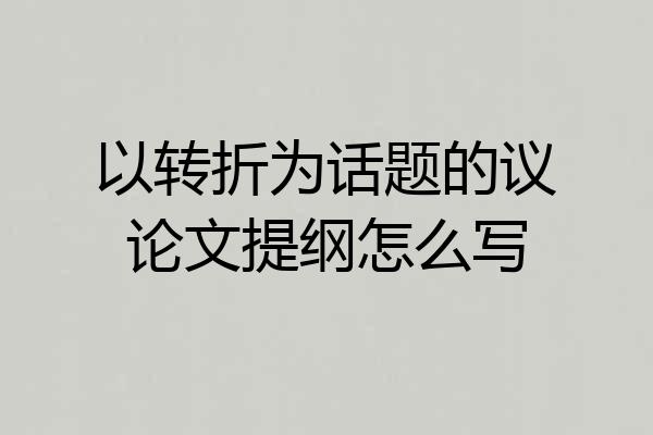 以转折为话题的议论文提纲怎么写