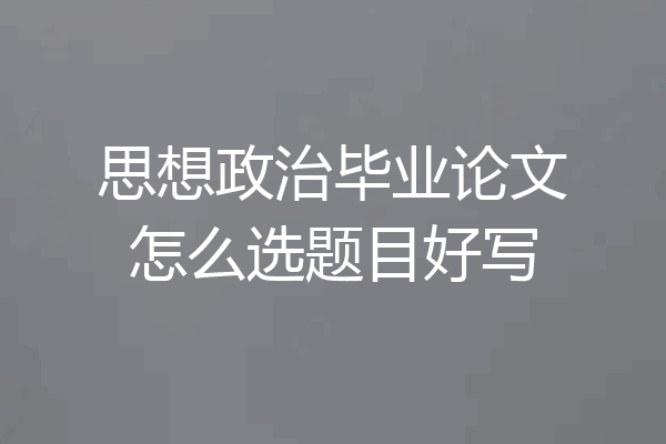 思想政治毕业论文怎么选题目好写
