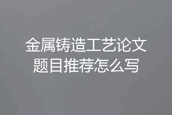 金属铸造工艺论文题目推荐怎么写