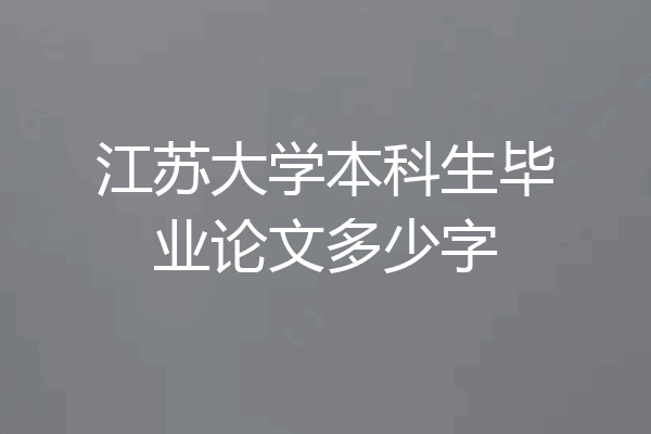 江苏大学本科生毕业论文多少字