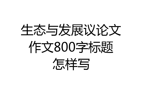 生态与发展议论文作文800字标题怎样写