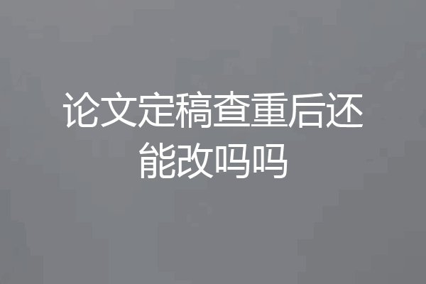 论文定稿查重后还能改吗吗