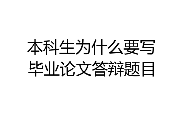 本科生为什么要写毕业论文答辩题目