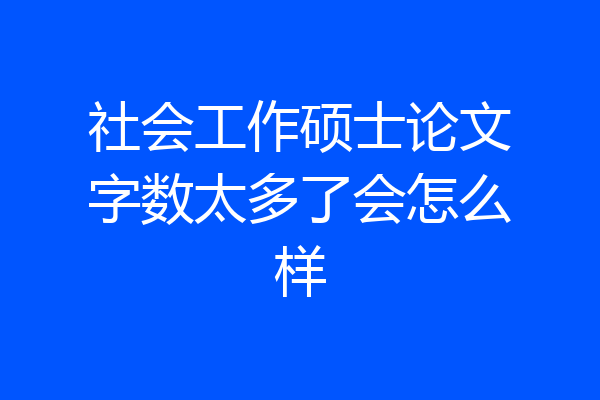 社会工作硕士论文字数太多了会怎么样
