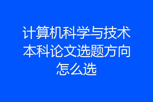 计算机科学与技术本科论文选题方向怎么选