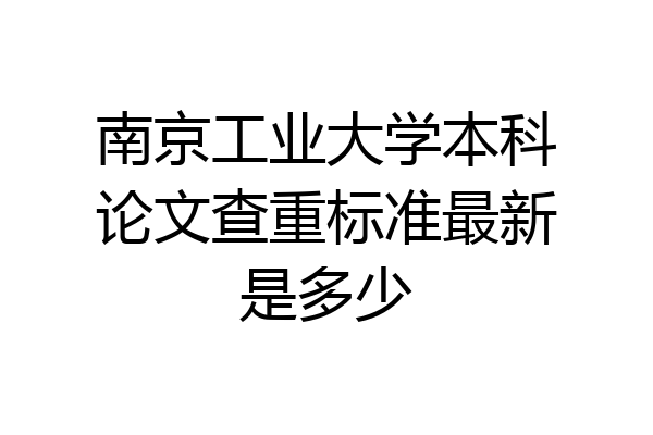 南京工业大学本科论文查重标准最新是多少
