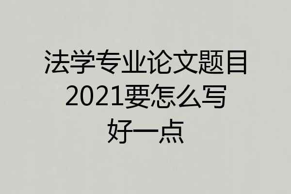 法学专业论文题目2021要怎么写好一点