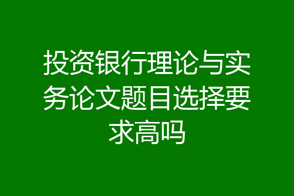 投资银行理论与实务论文题目选择要求高吗