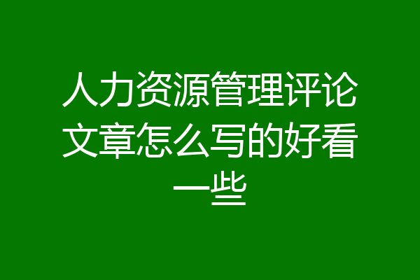 人力资源管理评论文章怎么写的好看一些