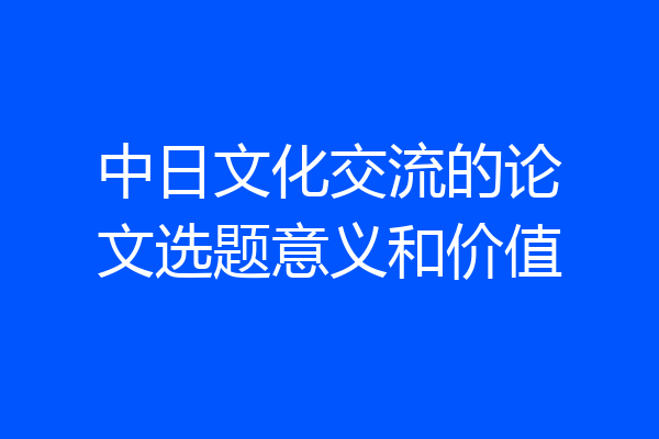 中日文化交流的论文选题意义和价值