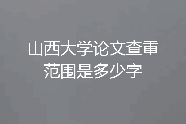 山西大学论文查重范围是多少字