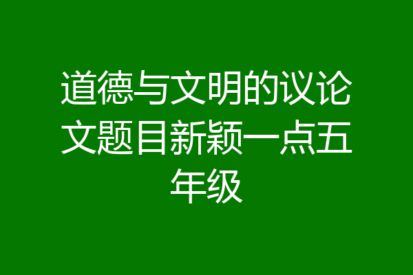 道德与文明的议论文题目新颖一点五年级