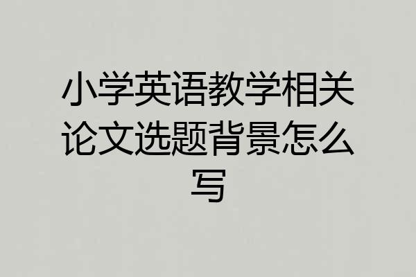 小学英语教学相关论文选题背景怎么写