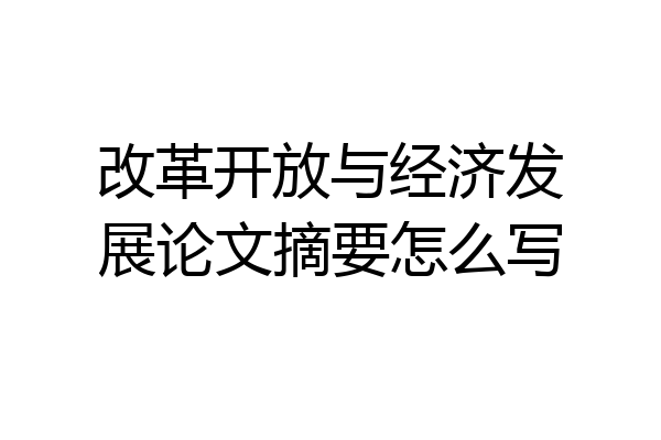 改革开放与经济发展论文摘要怎么写