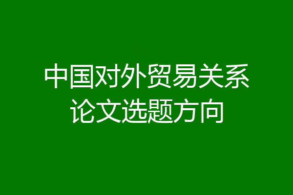 中国对外贸易关系论文选题方向