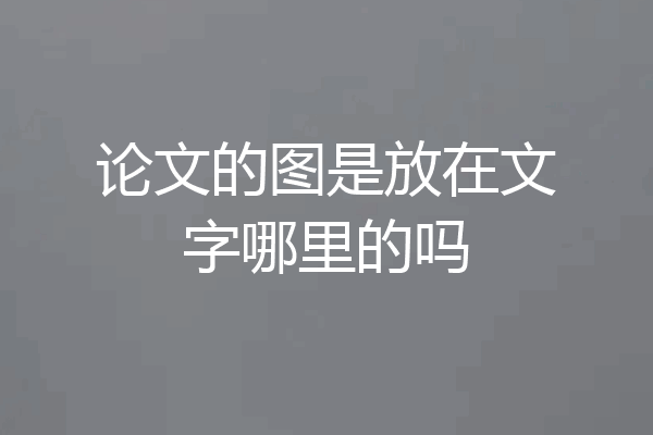 论文的图是放在文字哪里的吗