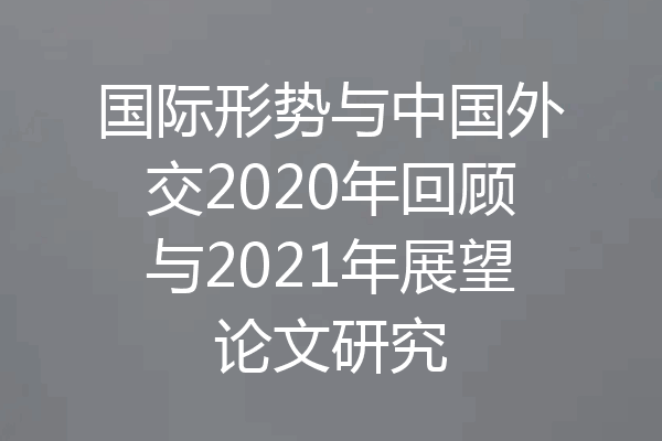 国际形势与中国外交2020年回顾与2021年展望论文研究
