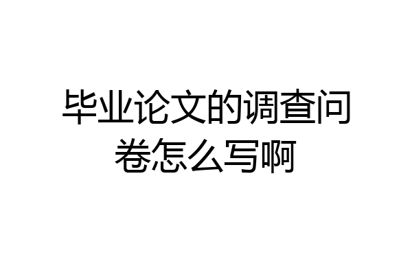毕业论文的调查问卷怎么写啊