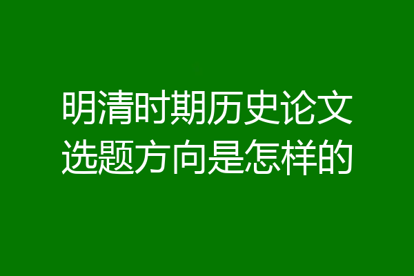 明清时期历史论文选题方向是怎样的