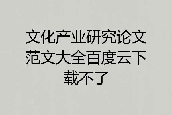 文化产业研究论文范文大全百度云下载不了