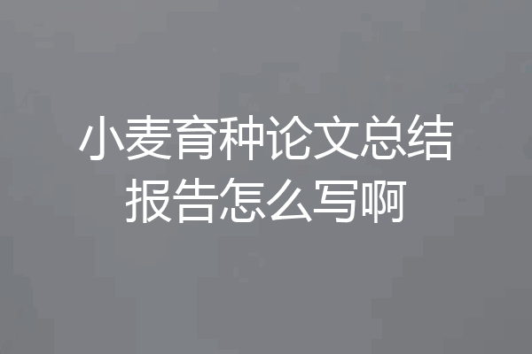 小麦育种论文总结报告怎么写啊