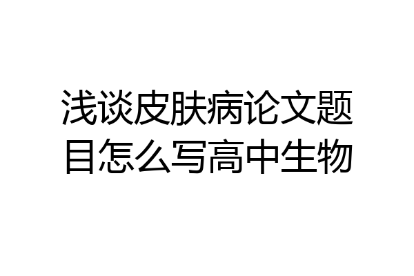 浅谈皮肤病论文题目怎么写高中生物