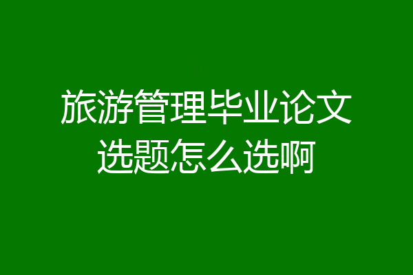 旅游管理毕业论文选题怎么选啊