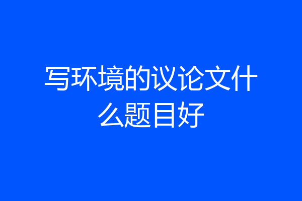 写环境的议论文什么题目好