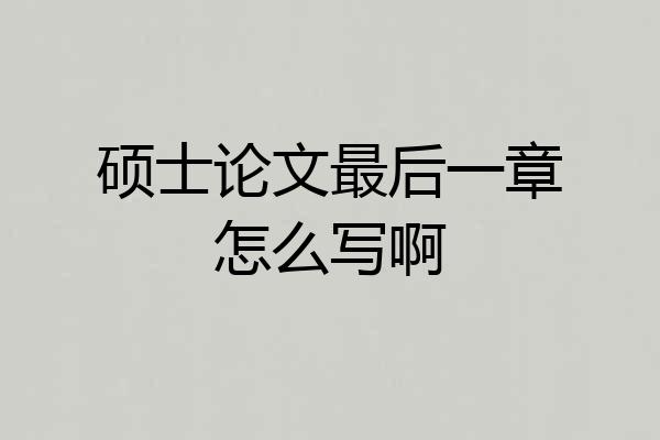 硕士论文最后一章怎么写啊