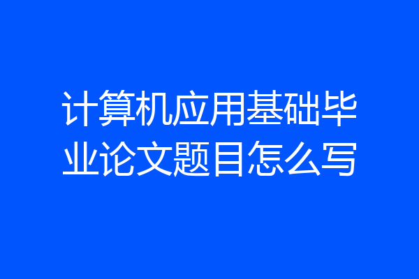 计算机应用基础毕业论文题目怎么写