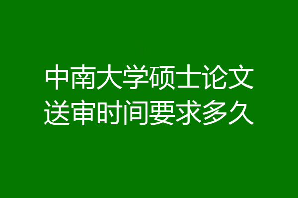 中南大学硕士论文送审时间要求多久