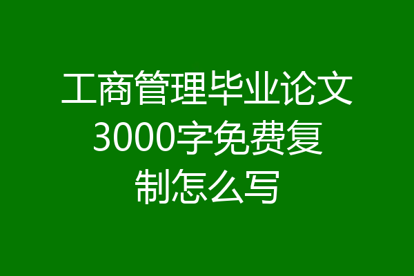 工商管理毕业论文3000字免费复制怎么写