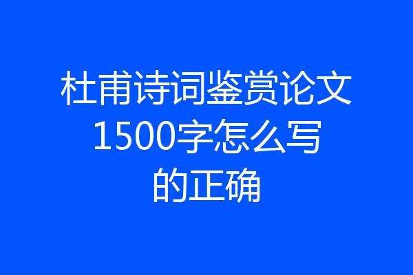 杜甫诗词鉴赏论文1500字怎么写的正确