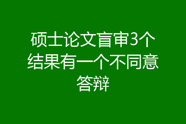 硕士论文盲审3个结果有一个不同意答辩